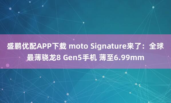 盛鹏优配APP下载 moto Signature来了：全球最薄骁龙8 Gen5手机 薄至6.99mm