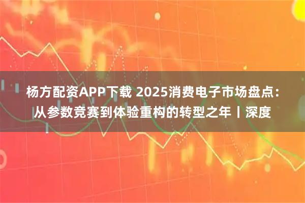 杨方配资APP下载 2025消费电子市场盘点：从参数竞赛到体验重构的转型之年丨深度