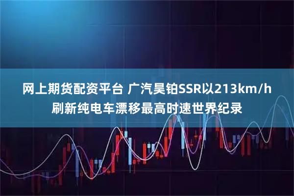 网上期货配资平台 广汽昊铂SSR以213km/h刷新纯电车漂移最高时速世界纪录