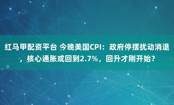 红马甲配资平台 今晚美国CPI：政府停摆扰动消退，核心通胀或回到2.7%，回升才刚开始？