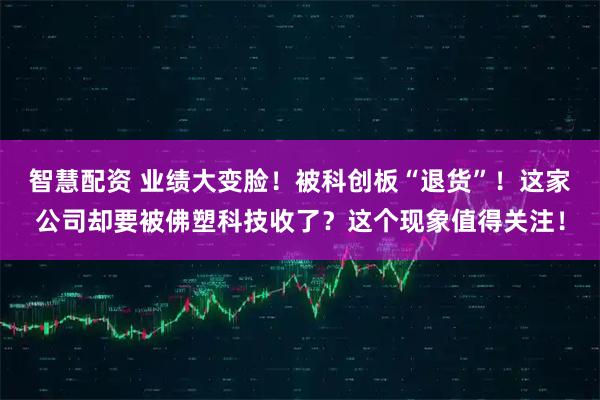 智慧配资 业绩大变脸！被科创板“退货”！这家公司却要被佛塑科技收了？这个现象值得关注！