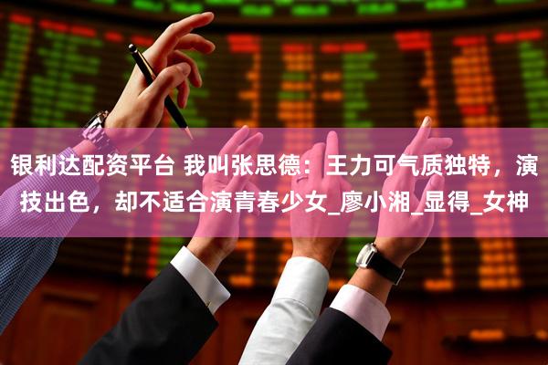 银利达配资平台 我叫张思德：王力可气质独特，演技出色，却不适合演青春少女_廖小湘_显得_女神
