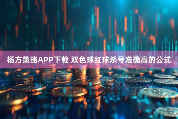 杨方策略APP下载 双色球红球杀号准确高的公式