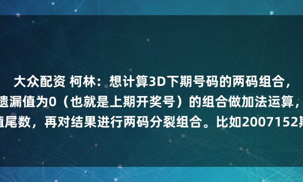 大众配资 柯林：想计算3D下期号码的两码组合，有个方法可以试试。先把遗漏值为0（也就是上期开奖号）的组合做加法运算，取和值尾数，再对结果进行两码分裂组合。比如2007152期开出948，两码相加得到2、3...