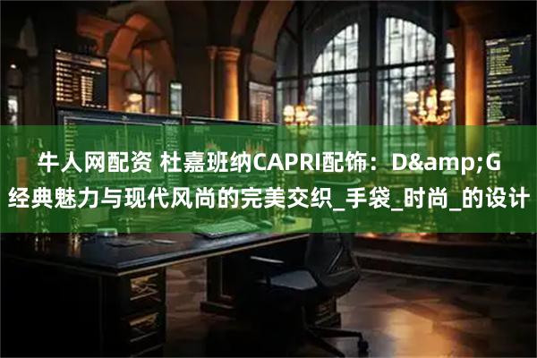 牛人网配资 杜嘉班纳CAPRI配饰：D&G经典魅力与现代风尚的完美交织_手袋_时尚_的设计