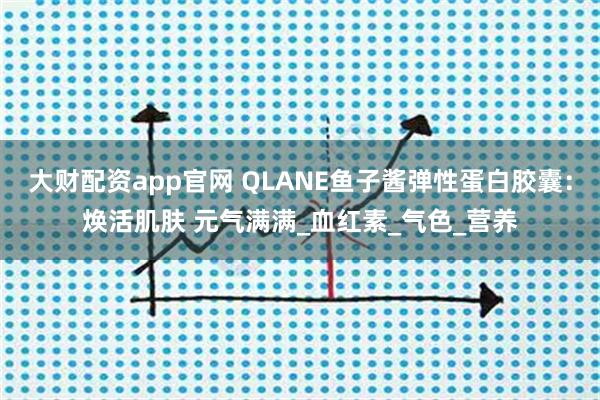 大财配资app官网 QLANE鱼子酱弹性蛋白胶囊：焕活肌肤 元气满满_血红素_气色_营养
