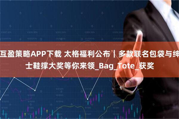 互盈策略APP下载 太格福利公布｜多款联名包袋与绅士鞋撑大奖等你来领_Bag_Tote_获奖