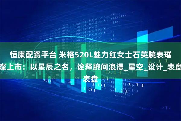恒康配资平台 米格520L魅力红女士石英腕表璀璨上市：以星辰之名，诠释腕间浪漫_星空_设计_表盘