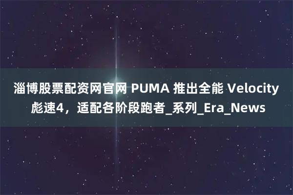淄博股票配资网官网 PUMA 推出全能 Velocity 彪速4，适配各阶段跑者_系列_Era_News