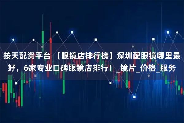 按天配资平台 【眼镜店排行榜】深圳配眼镜哪里最好，6家专业口碑眼镜店排行！_镜片_价格_服务