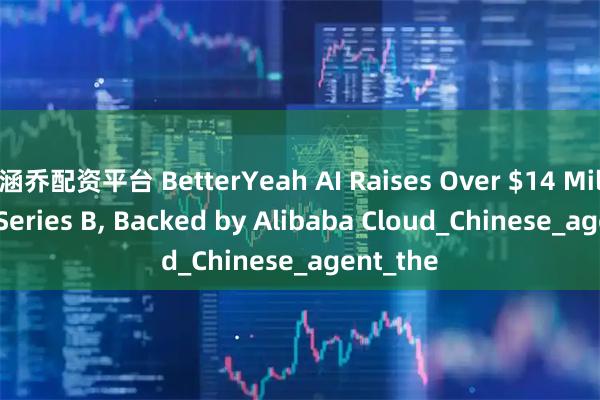 涵乔配资平台 BetterYeah AI Raises Over $14 Million in Series B, Backed by Alibaba Cloud_Chinese_agent_the