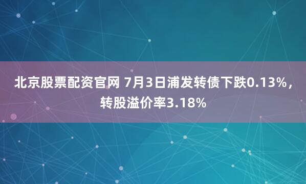 北京股票配资官网 7月3日浦发转债下跌0.13%，转股溢价率3.18%