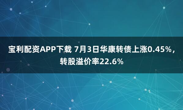 宝利配资APP下载 7月3日华康转债上涨0.45%，转股溢价率22.6%