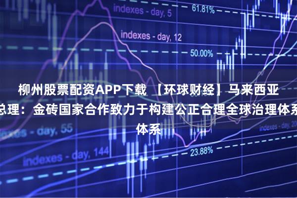 柳州股票配资APP下载 【环球财经】马来西亚总理：金砖国家合作致力于构建公正合理全球治理体系