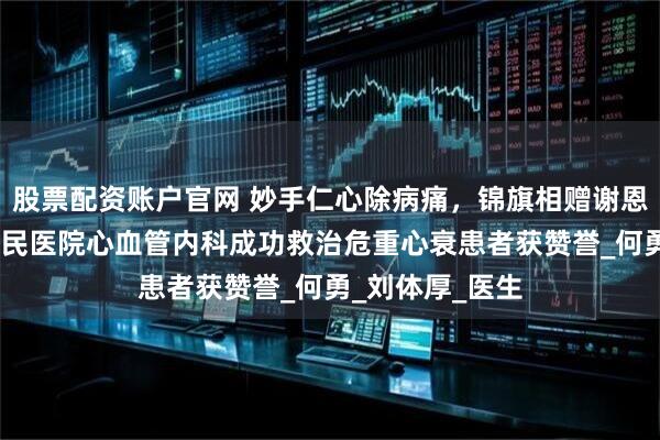 股票配资账户官网 妙手仁心除病痛，锦旗相赠谢恩情——怀宁县人民医院心血管内科成功救治危重心衰患者获赞誉_何勇_刘体厚_医生