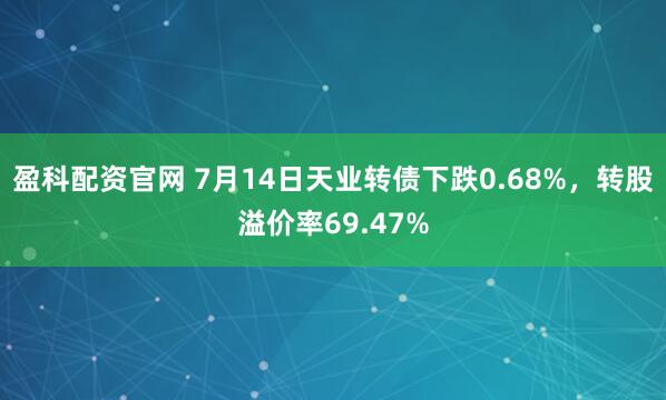 盈科配资官网 7月14日天业转债下跌0.68%，转股溢价率69.47%
