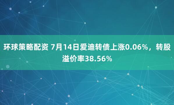 环球策略配资 7月14日爱迪转债上涨0.06%，转股溢价率38.56%