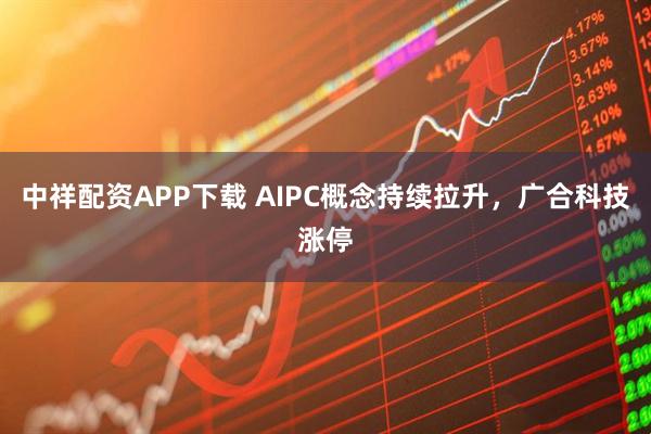 中祥配资APP下载 AIPC概念持续拉升，广合科技涨停