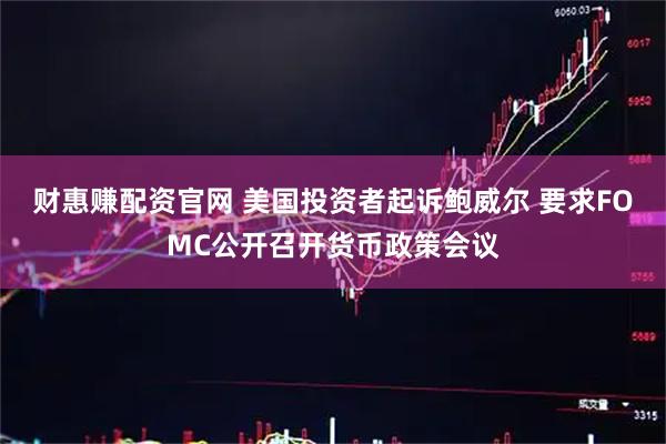 财惠赚配资官网 美国投资者起诉鲍威尔 要求FOMC公开召开货币政策会议