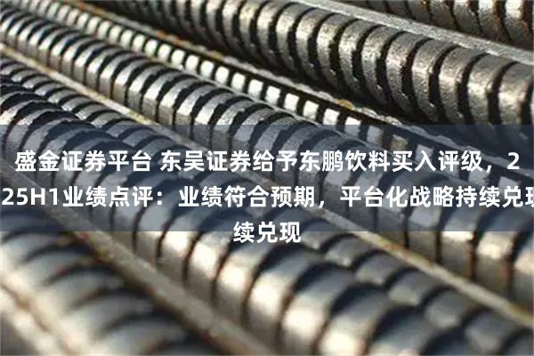 盛金证券平台 东吴证券给予东鹏饮料买入评级，2025H1业绩点评：业绩符合预期，平台化战略持续兑现