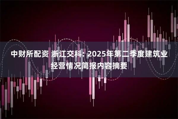 中财所配资 浙江交科: 2025年第二季度建筑业经营情况简报内容摘要