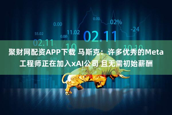 聚财网配资APP下载 马斯克：许多优秀的Meta工程师正在加入xAI公司 且无需初始薪酬