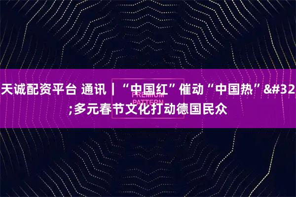 天诚配资平台 通讯｜“中国红”催动“中国热” 多元春节文化打动德国民众