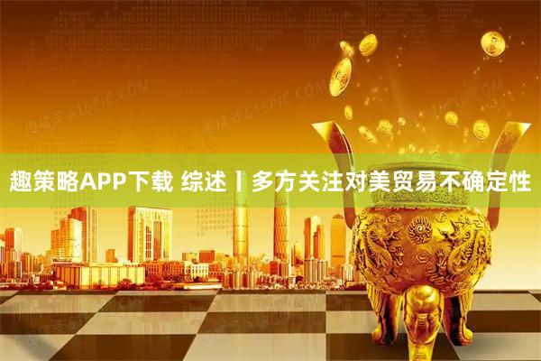 趣策略APP下载 综述丨多方关注对美贸易不确定性