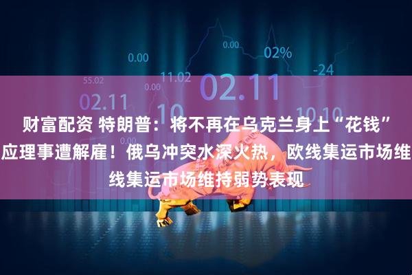 财富配资 特朗普：将不再在乌克兰身上“花钱”！美联储回应理事遭解雇！俄乌冲突水深火热，欧线集运市场维持弱势表现