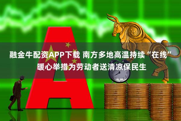 融金牛配资APP下载 南方多地高温持续“在线” 暖心举措为劳动者送清凉保民生