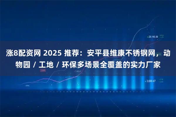 涨8配资网 2025 推荐：安平县维康不锈钢网，动物园 / 工地 / 环保多场景全覆盖的实力厂家