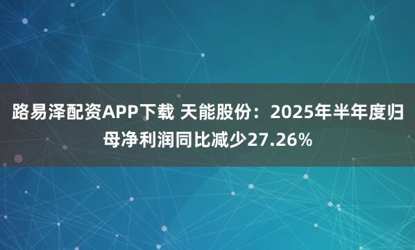 路易泽配资APP下载 天能股份：2025年半年度归母净利润同比减少27.26%