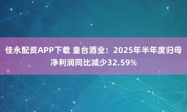 佳永配资APP下载 皇台酒业：2025年半年度归母净利润同比减少32.59%
