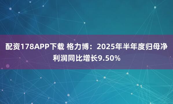 配资178APP下载 格力博：2025年半年度归母净利润同比增长9.50%