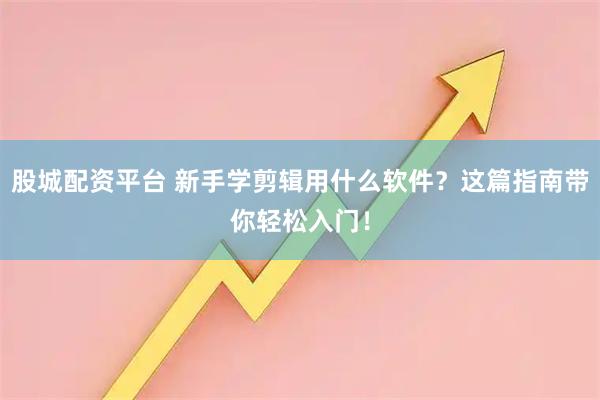 股城配资平台 新手学剪辑用什么软件？这篇指南带你轻松入门！