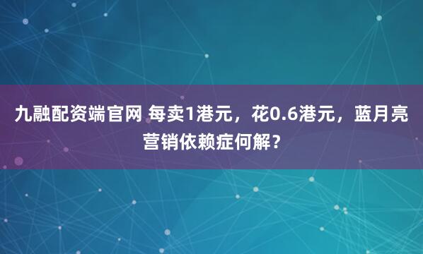 九融配资端官网 每卖1港元，花0.6港元，蓝月亮营销依赖症何解？