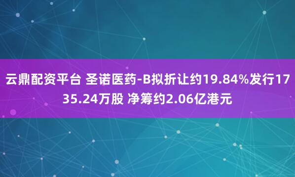 云鼎配资平台 圣诺医药-B拟折让约19.84%发行1735.24万股 净筹约2.06亿港元