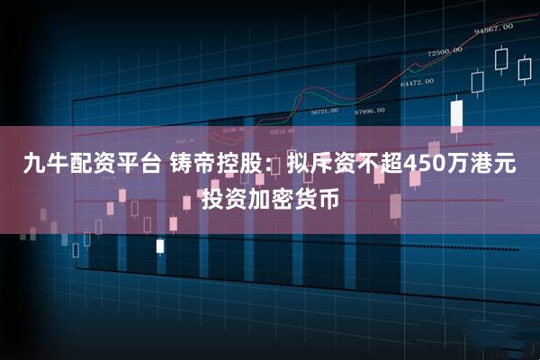 九牛配资平台 铸帝控股：拟斥资不超450万港元投资加密货币