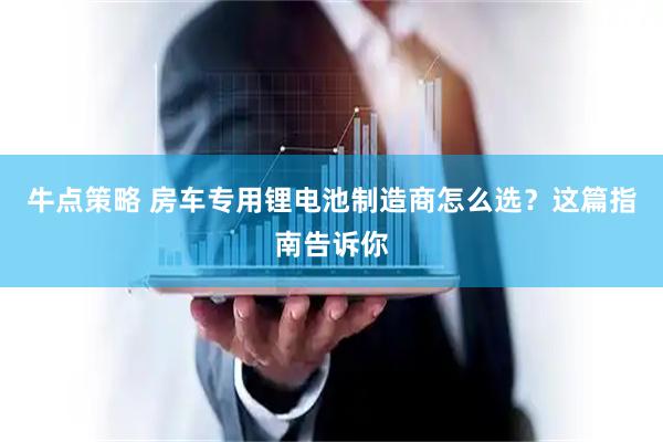 牛点策略 房车专用锂电池制造商怎么选？这篇指南告诉你
