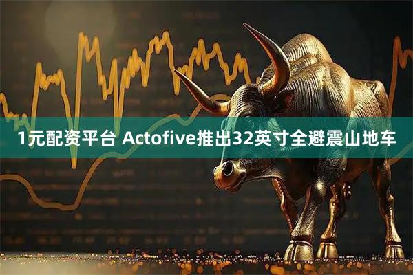 1元配资平台 Actofive推出32英寸全避震山地车
