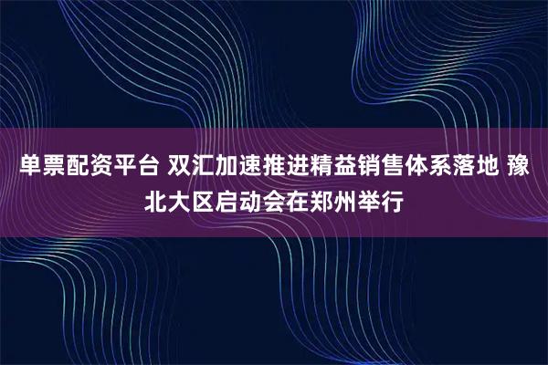 单票配资平台 双汇加速推进精益销售体系落地 豫北大区启动会在郑州举行
