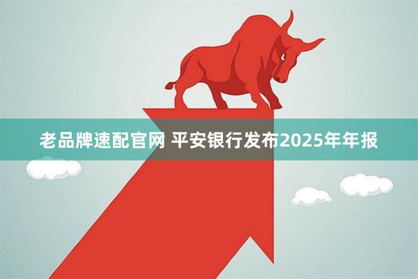 老品牌速配官网 平安银行发布2025年年报