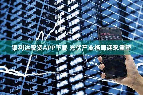 银利达配资APP下载 光伏产业格局迎来重塑