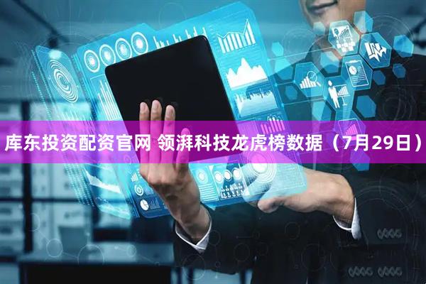 库东投资配资官网 领湃科技龙虎榜数据（7月29日）